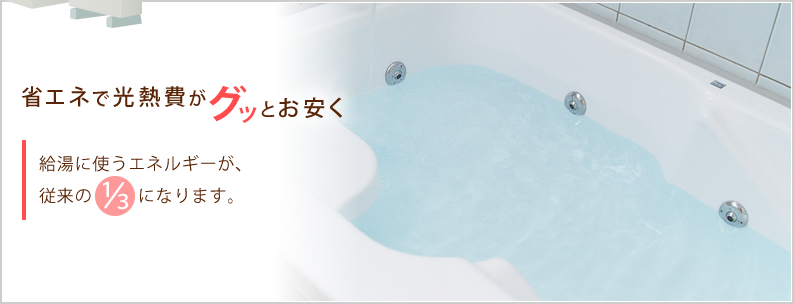 省エネで光熱費がグッとお安く　給湯に使うエネルギーが従来の1/3になります