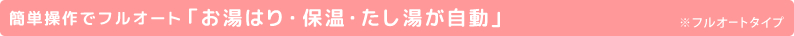 簡単操作でフルオート「お湯はり・保温・たし湯が自動」