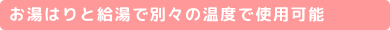 お湯はりと給湯で別々の温度で使用可能