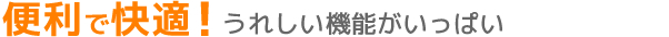 便利で快適！うれしい機能がいっぱい