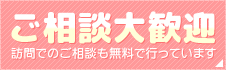 ご相談大歓迎　訪問でのご相談も無料で行っています