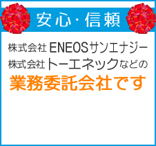 安心・信頼　株式会社ENEOSサンエナジー　株式会社トーエネックなどの業務委託会社です。