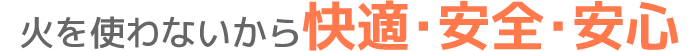 火を使わないから快適・安全・安心