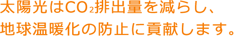 太陽光はCO2排出量を減らし、地球温暖化の防止に貢献します。