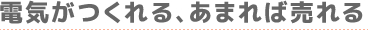 電気がつくれる、あまれば売れる