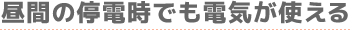 昼間の停電時でも電気が使える