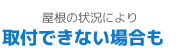 屋根の状況により：取付できない場合も