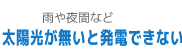 雨や夜間など：太陽光が無いと発電できない