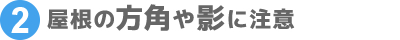 ②屋根の方角や影に注意