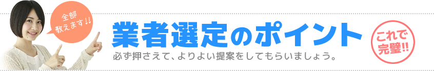 業者選定のポイント：必ず押さえて、よりよい提案をしてもらいましょう。