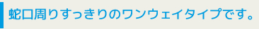 蛇口周りすっきりのワンウェイタイプです。