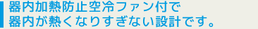 器内加熱防止空冷ファン付で器内が熱くなりすぎない設計です。