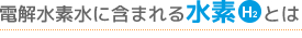 電解水素水に含まれる水素（H2）とは