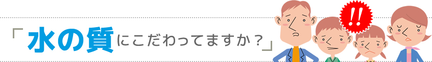 水の質にこだわってますか？