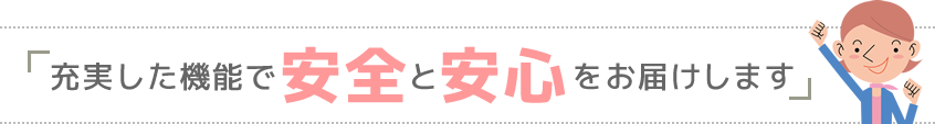 充実した機能で安全と安心をお届けします