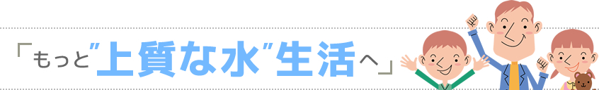 もっと「上質な水」生活へ